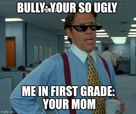 That Would Be Great Meme | BULLY: YOUR SO UGLY; ME IN FIRST GRADE:
 YOUR MOM | image tagged in memes,that would be great | made w/ Imgflip meme maker