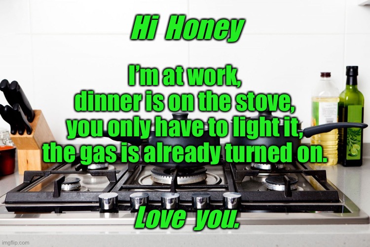 Hi honey | Hi  Honey; I’m at work,
dinner is on the stove,
you only have to light it,
the gas is already turned on. Love  you. | image tagged in gas cooker,dinner on stove,just light it,gas already on,love you | made w/ Imgflip meme maker