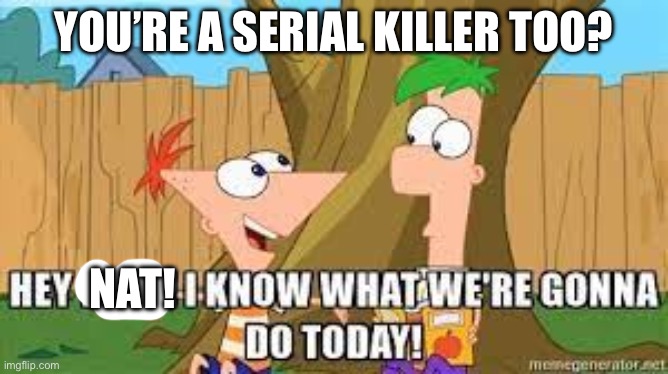 Serial killers | YOU’RE A SERIAL KILLER TOO? NAT! | image tagged in hey ferb i know what we're gonna do today | made w/ Imgflip meme maker