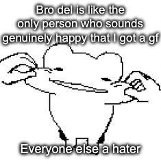 this guy right here is wanted in 15 countrys for being reatarded | Bro del is like the only person who sounds genuinely happy that I got a gf; Everyone else a hater | image tagged in this guy right here is wanted in 15 countrys for being reatarded | made w/ Imgflip meme maker