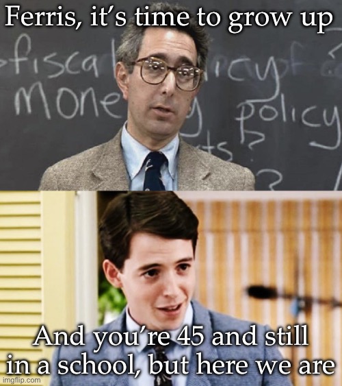 Grow up | Ferris, it’s time to grow up; And you’re 45 and still in a school, but here we are | image tagged in ferris bueller teacher and student,teacher,school,student,answer,grow up | made w/ Imgflip meme maker