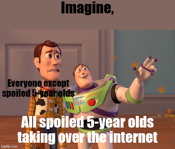 X, X Everywhere | Imagine, Everyone except spoiled 5-year olds; All spoiled 5-year olds taking over the internet | image tagged in memes,x x everywhere,imagine,that's the evilest thing i can imagine | made w/ Imgflip meme maker