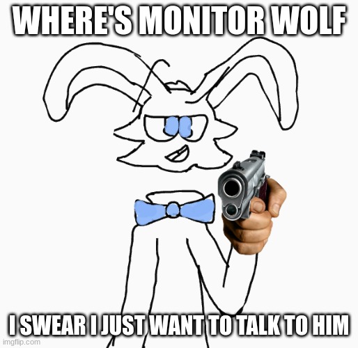 I just want to talk to him, I just want to talk to him, I just want to shoot hi-, I just want to talk to him | WHERE'S MONITOR WOLF; I SWEAR I JUST WANT TO TALK TO HIM | image tagged in furries,i just want to talk with him,furry memes | made w/ Imgflip meme maker