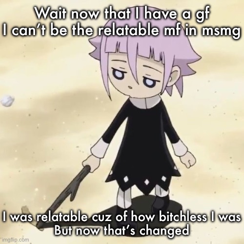 Crona | Wait now that I have a gf I can’t be the relatable mf in msmg; I was relatable cuz of how bitchless I was
But now that’s changed | image tagged in crona | made w/ Imgflip meme maker