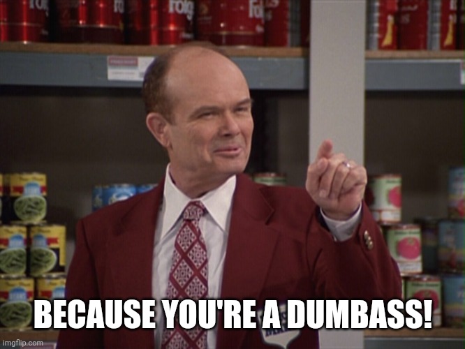 Red Forman | BECAUSE YOU'RE A DUMBASS! | image tagged in dumbass | made w/ Imgflip meme maker