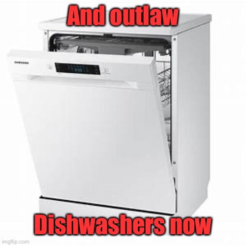 And outlaw Dishwashers now | image tagged in dishwasher | made w/ Imgflip meme maker