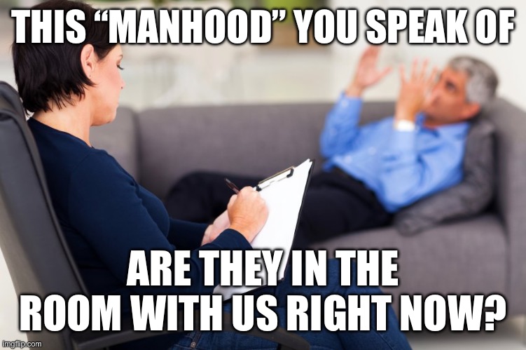 Manhood in the room | THIS “MANHOOD” YOU SPEAK OF; ARE THEY IN THE ROOM WITH US RIGHT NOW? | image tagged in these x are they in the room with us right now | made w/ Imgflip meme maker