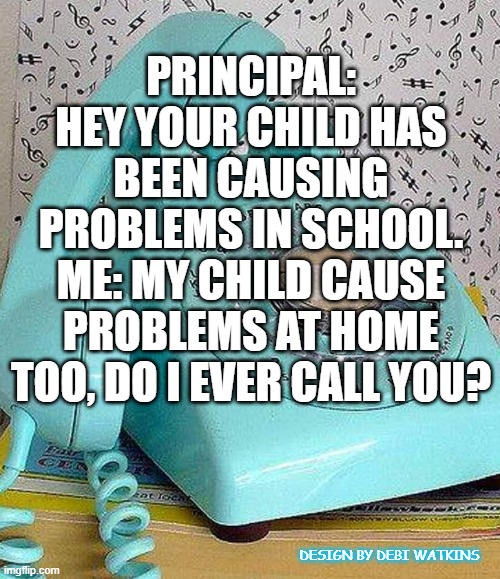 PRINCIPAL: HEY YOUR CHILD HAS BEEN CAUSING PROBLEMS IN SCHOOL.
ME: MY CHILD CAUSE PROBLEMS AT HOME TOO, DO I EVER CALL YOU? DESIGN BY DEBI WATKINS | image tagged in kids,school,funny meme | made w/ Imgflip meme maker