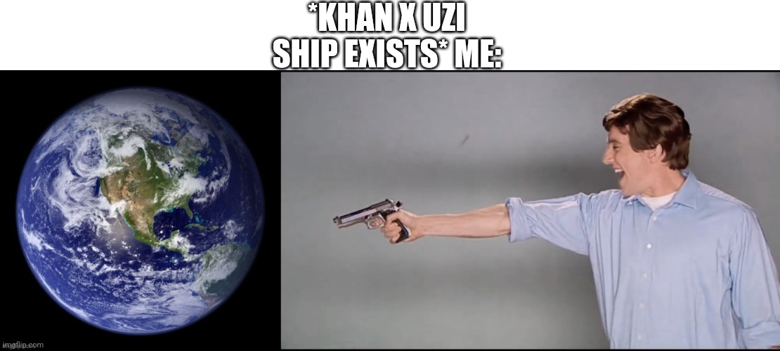 KILL IT | *KHAN X UZI SHIP EXISTS* ME: | image tagged in pointing gun at earth | made w/ Imgflip meme maker