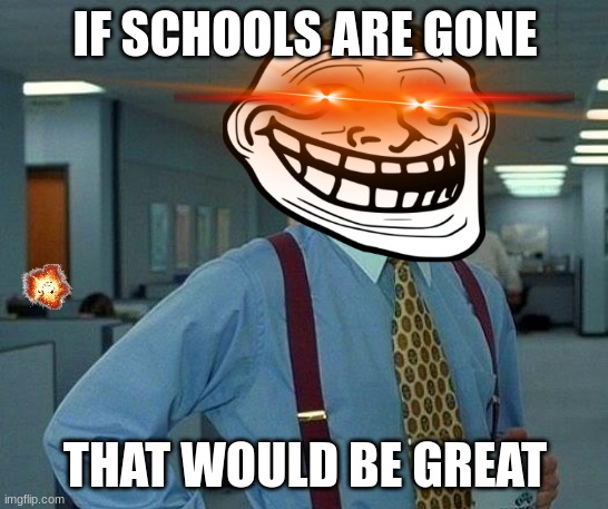 Cool | IF SCHOOLS ARE GONE; THAT WOULD BE GREAT | image tagged in that would be great | made w/ Imgflip meme maker