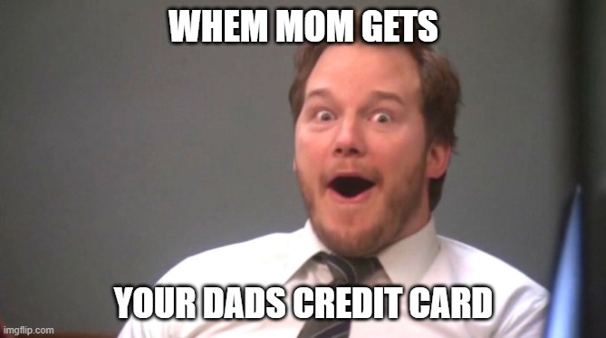 TIME TO MAX OUT THIS THING | WHEM MOM GETS; YOUR DADS CREDIT CARD | image tagged in chris pratt happy | made w/ Imgflip meme maker