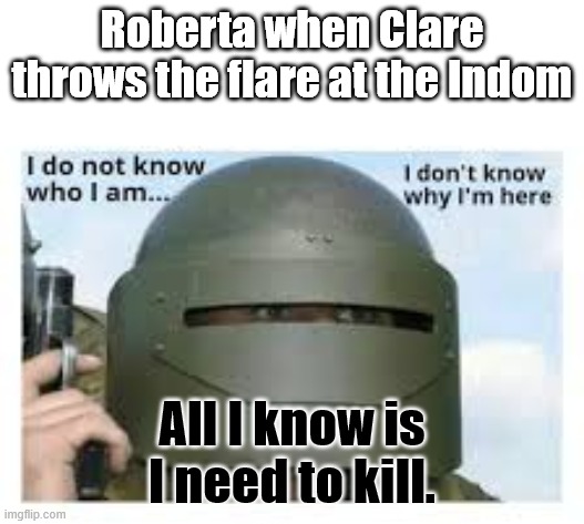 Roberta | Roberta when Clare throws the flare at the Indom; All I know is I need to kill. | image tagged in i dont know who i am,jurassic park,jurassic world,dinosaurs | made w/ Imgflip meme maker
