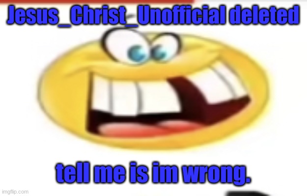 Happy yet cursed | Jesus_Christ_Unofficial deleted; tell me is im wrong. | image tagged in happy yet cursed | made w/ Imgflip meme maker