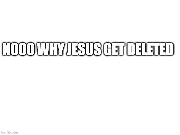 oh shoot i think the anti-christ got onto his computer and deleted it ! | NOOO WHY JESUS GET DELETED | made w/ Imgflip meme maker