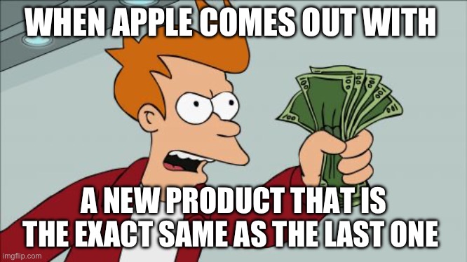 Shut Up And Take My Money Fry | WHEN APPLE COMES OUT WITH; A NEW PRODUCT THAT IS THE EXACT SAME AS THE LAST ONE | image tagged in memes,shut up and take my money fry | made w/ Imgflip meme maker