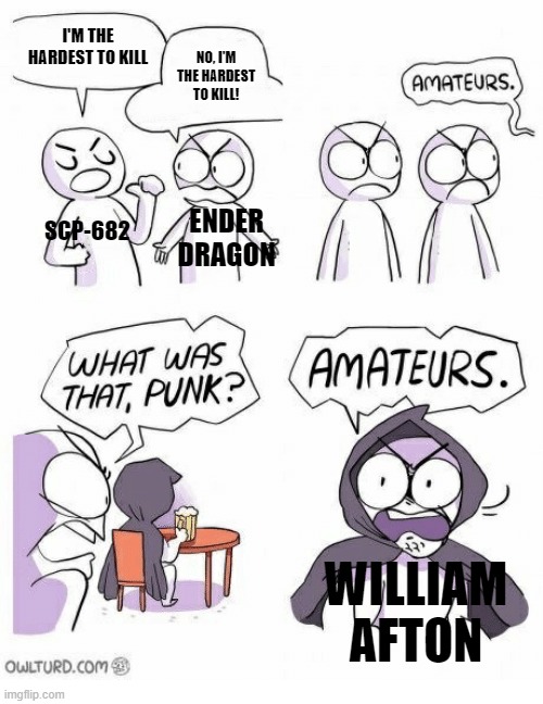 I always come back | I'M THE HARDEST TO KILL; NO, I'M THE HARDEST TO KILL! SCP-682; ENDER DRAGON; WILLIAM AFTON | image tagged in amateurs | made w/ Imgflip meme maker