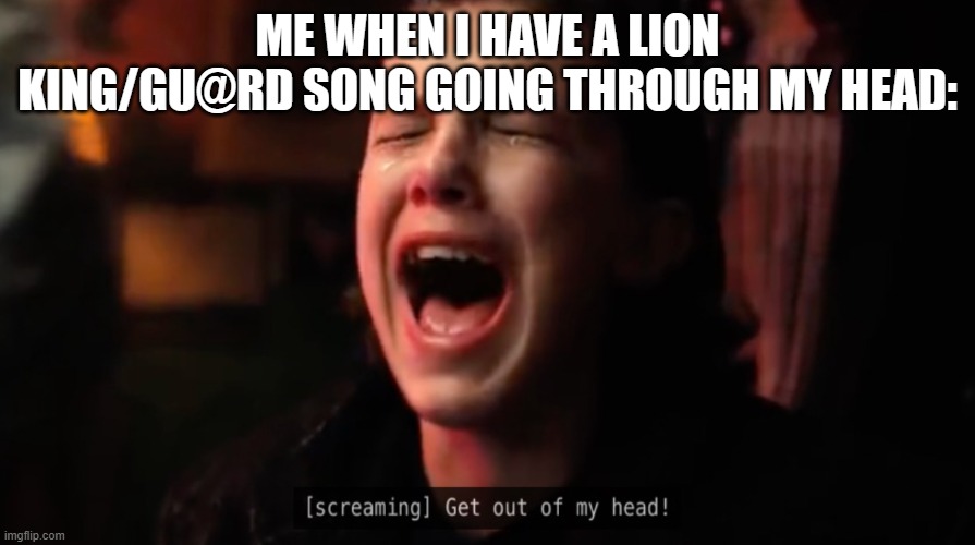 get out of my head | ME WHEN I HAVE A LION KING/GU@RD SONG GOING THROUGH MY HEAD: | image tagged in get out of my head | made w/ Imgflip meme maker