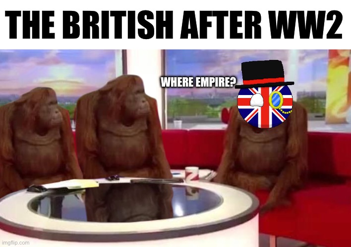 Where empire? | THE BRITISH AFTER WW2; WHERE EMPIRE? | image tagged in where monkey,memes | made w/ Imgflip meme maker