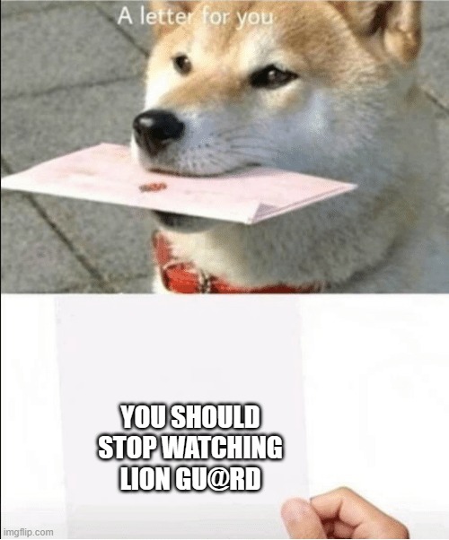 A letter for you | YOU SHOULD STOP WATCHING LION GU@RD | image tagged in a letter for you | made w/ Imgflip meme maker