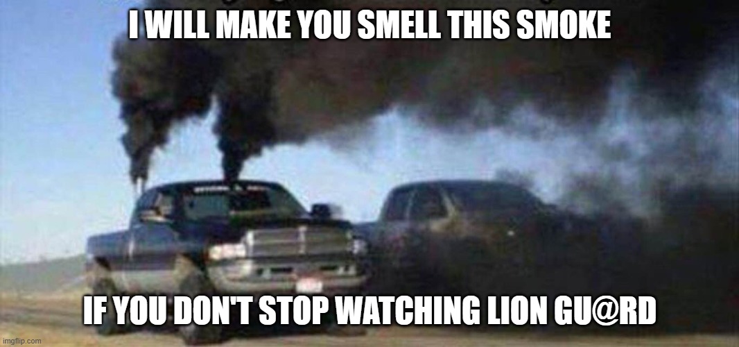 Stop watching it | I WILL MAKE YOU SMELL THIS SMOKE; IF YOU DON'T STOP WATCHING LION GU@RD | image tagged in the lion guard | made w/ Imgflip meme maker