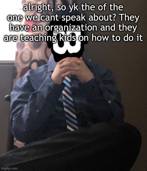 delted but he's badass | alright, so yk the of the one we cant speak about? They have an organization and they are teaching kids on how to do it | image tagged in delted but he's badass | made w/ Imgflip meme maker
