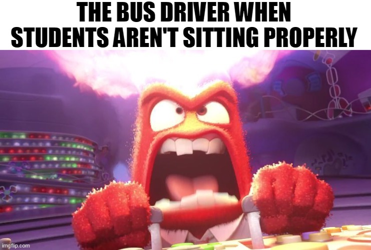The bus driver when they're not sitting in their seats the right way | THE BUS DRIVER WHEN STUDENTS AREN'T SITTING PROPERLY | image tagged in inside out anger,bus driver,angry old man,school bus | made w/ Imgflip meme maker