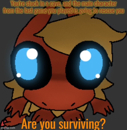 :3? | You're stuck in a cave, and the main character from the last game you played is going to rescue you; Are you surviving? | image tagged in what | made w/ Imgflip meme maker