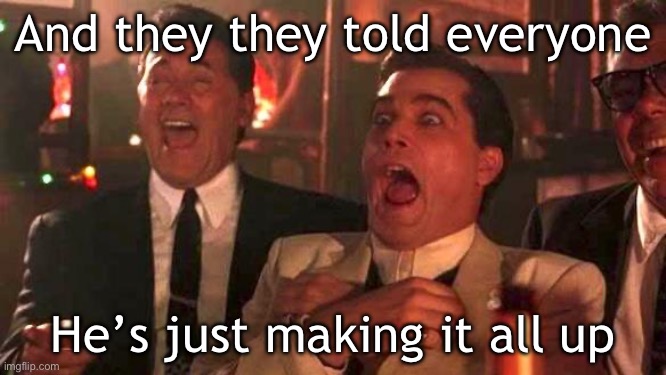 Like 20 Years Ago. | And they they told everyone; He’s just making it all up | image tagged in goodfellas laughing scene henry hill | made w/ Imgflip meme maker