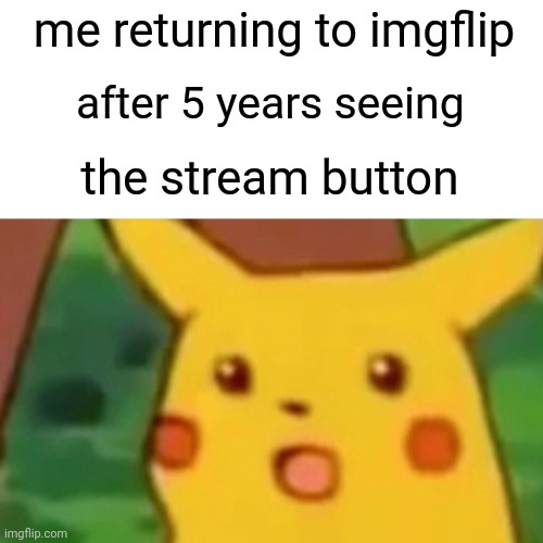 return to imgflip | me returning to imgflip; after 5 years seeing; the stream button | image tagged in memes,surprised pikachu | made w/ Imgflip meme maker