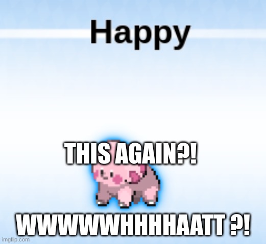 happy again but difernt form | THIS AGAIN?! WWWWWHHHHAATT ?! | image tagged in pokemon | made w/ Imgflip meme maker