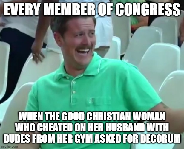 Green Shirt Guy | EVERY MEMBER OF CONGRESS; WHEN THE GOOD CHRISTIAN WOMAN WHO CHEATED ON HER HUSBAND WITH DUDES FROM HER GYM ASKED FOR DECORUM | image tagged in green shirt guy | made w/ Imgflip meme maker