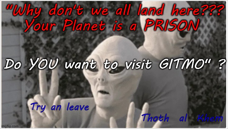 EARTH IS HELL | "Why don't we all land here???

Your Planet is a PRISON; Do YOU want to visit GITMO" ? Try an leave                                                  Thoth  al  Khem | image tagged in prison planet,earth is hell,earth is a prison,why so many criminals inhabit earth | made w/ Imgflip meme maker