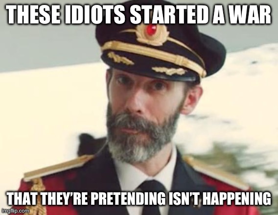 Captain Obvious | THESE IDIOTS STARTED A WAR; THAT THEY’RE PRETENDING ISN’T HAPPENING | image tagged in captain obvious | made w/ Imgflip meme maker