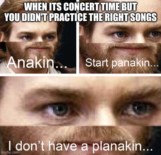 FOR BAND | WHEN ITS CONCERT TIME BUT YOU DIDN'T PRACTICE THE RIGHT SONGS | image tagged in anakin i don't have a planakin,band,concert | made w/ Imgflip meme maker