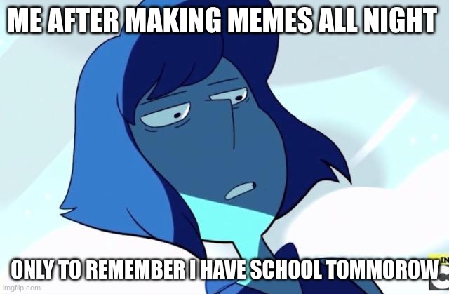 Lapis | ME AFTER MAKING MEMES ALL NIGHT; ONLY TO REMEMBER I HAVE SCHOOL TOMMOROW | image tagged in lapis | made w/ Imgflip meme maker