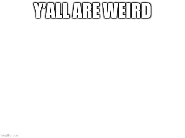 Y'ALL ARE WEIRD | made w/ Imgflip meme maker