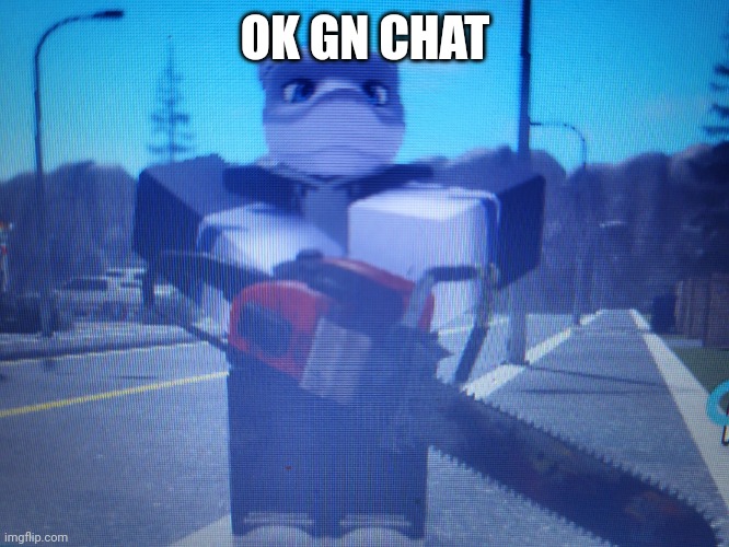 lordreaperus chainsaw | OK GN CHAT | image tagged in lordreaperus chainsaw | made w/ Imgflip meme maker