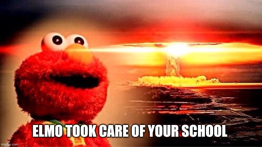 elmo nuclear explosion | ELMO TOOK CARE OF YOUR SCHOOL | image tagged in elmo nuclear explosion | made w/ Imgflip meme maker