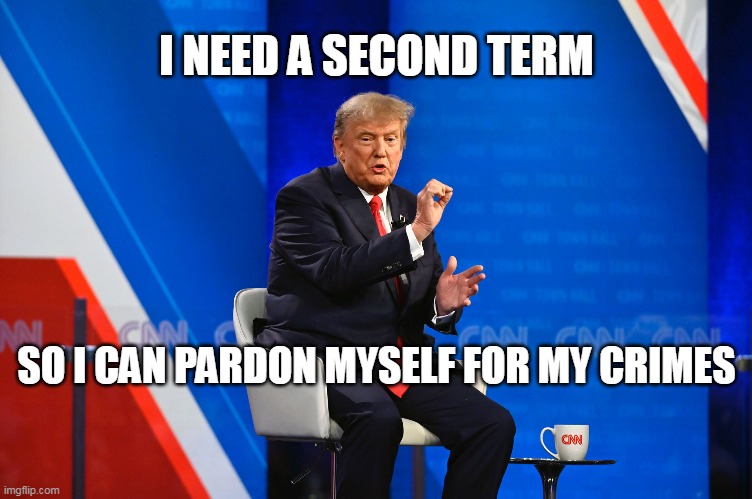 I NEED A SECOND TERM; SO I CAN PARDON MYSELF FOR MY CRIMES | image tagged in trump,criminal | made w/ Imgflip meme maker