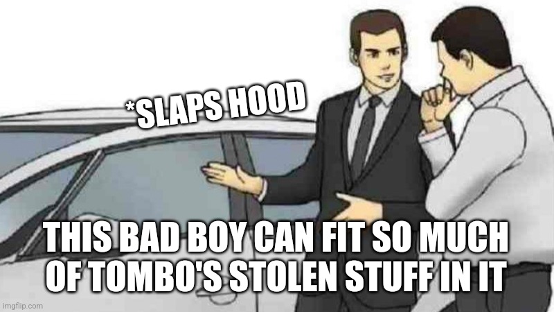 Car Salesman Slaps Roof Of Car Meme | *SLAPS HOOD; THIS BAD BOY CAN FIT SO MUCH OF TOMBO'S STOLEN STUFF IN IT | image tagged in memes,car salesman slaps roof of car | made w/ Imgflip meme maker