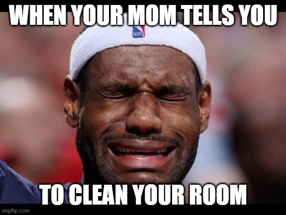 Crying LeBron James | WHEN YOUR MOM TELLS YOU; TO CLEAN YOUR ROOM | image tagged in basketball,lebron james | made w/ Imgflip meme maker