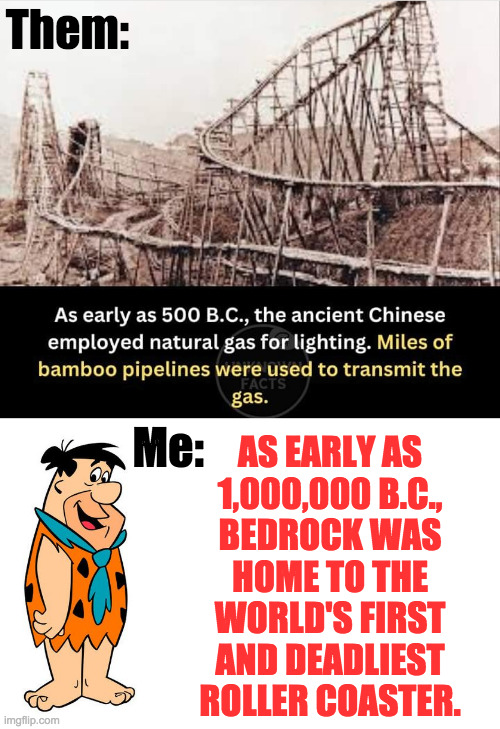 Yabba dabba die! | Them:; Me:; AS EARLY AS
1,000,000 B.C.,
BEDROCK WAS
HOME TO THE
WORLD'S FIRST
AND DEADLIEST
ROLLER COASTER. | image tagged in memes,yabba dabba die | made w/ Imgflip meme maker