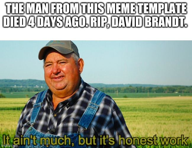 God bless him :( | THE MAN FROM THIS MEME TEMPLATE DIED 4 DAYS AGO. RIP, DAVID BRANDT. | image tagged in it ain't much but it's honest work | made w/ Imgflip meme maker
