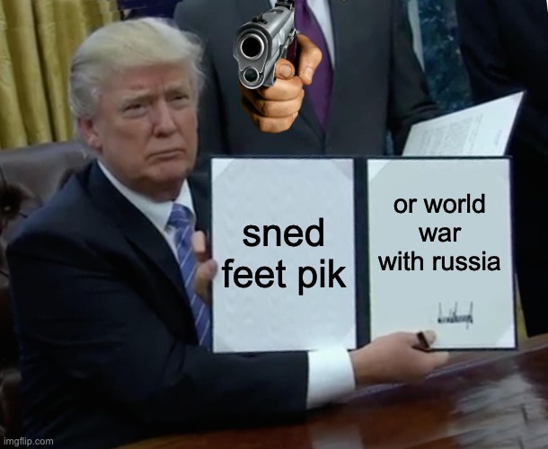 Trump Bill Signing Meme | sned feet pik; or world war with russia | image tagged in memes,trump bill signing | made w/ Imgflip meme maker