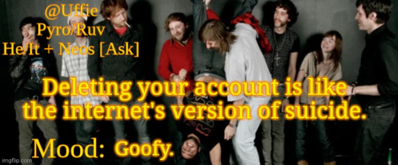 Pp | Deleting your account is like the internet's version of suicide. Goofy. | image tagged in uffie's ed banger temp | made w/ Imgflip meme maker