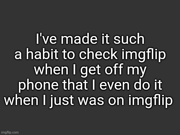 I've made it such a habit to check imgflip when I get off my phone that I even do it when I just was on imgflip | made w/ Imgflip meme maker