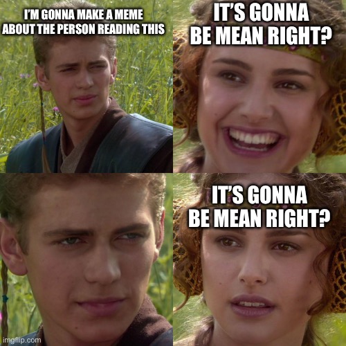 Most likely not… | I’M GONNA MAKE A MEME ABOUT THE PERSON READING THIS; IT’S GONNA BE MEAN RIGHT? IT’S GONNA BE MEAN RIGHT? | image tagged in anakin padme 4 panel,wholesome | made w/ Imgflip meme maker