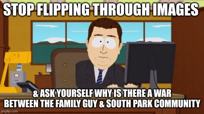 Aaaaand Its Gone | STOP FLIPPING THROUGH IMAGES; & ASK YOURSELF WHY IS THERE A WAR BETWEEN THE FAMILY GUY & SOUTH PARK COMMUNITY | image tagged in memes,aaaaand its gone | made w/ Imgflip meme maker