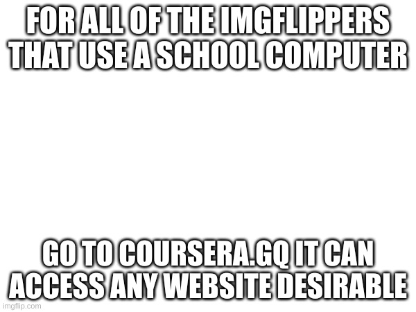 thank me later | FOR ALL OF THE IMGFLIPPERS THAT USE A SCHOOL COMPUTER; GO TO COURSERA.GQ IT CAN ACCESS ANY WEBSITE DESIRABLE | made w/ Imgflip meme maker