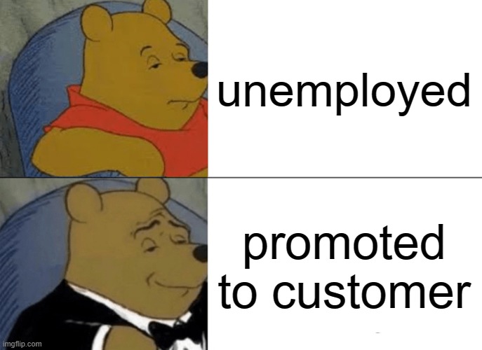 Tuxedo Winnie The Pooh | unemployed; promoted to customer | image tagged in memes,tuxedo winnie the pooh | made w/ Imgflip meme maker